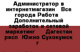 Администратор в интернетмагазин - Все города Работа » Дополнительный заработок и сетевой маркетинг   . Дагестан респ.,Южно-Сухокумск г.